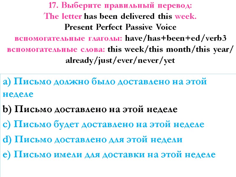 17. Выберите правильный перевод:  The letter has been delivered this week. Present Perfect